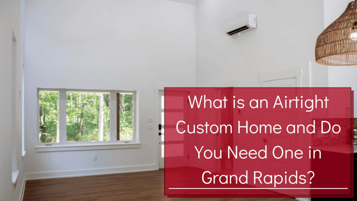 What is an Airtight Custom Home and Do You Need One in Grand Rapids?